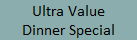 Ultra Value
Dinner Special